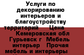 Услуги по декорированию интерьеров и благоустройству территорий   › Цена ­ 1 000 - Кемеровская обл., Гурьевск г. Мебель, интерьер » Прочая мебель и интерьеры   . Кемеровская обл.